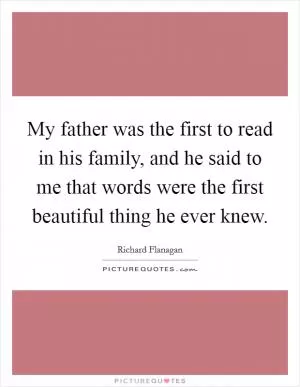 My father was the first to read in his family, and he said to me that words were the first beautiful thing he ever knew Picture Quote #1
