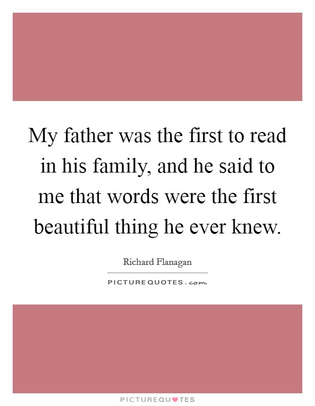 My father was the first to read in his family, and he said to me that words were the first beautiful thing he ever knew. Picture Quote #1