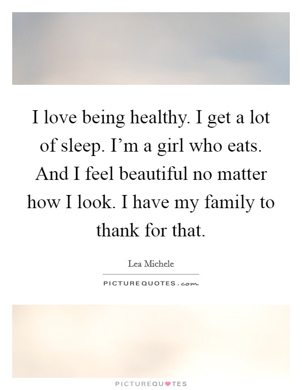 I love being healthy. I get a lot of sleep. I'm a girl who eats. And I feel beautiful no matter how I look. I have my family to thank for that. Picture Quote #1