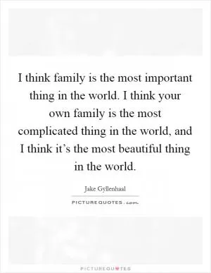 I think family is the most important thing in the world. I think your own family is the most complicated thing in the world, and I think it’s the most beautiful thing in the world Picture Quote #1