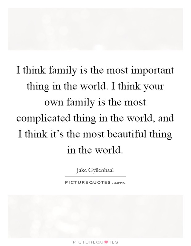 I think family is the most important thing in the world. I think your own family is the most complicated thing in the world, and I think it's the most beautiful thing in the world. Picture Quote #1