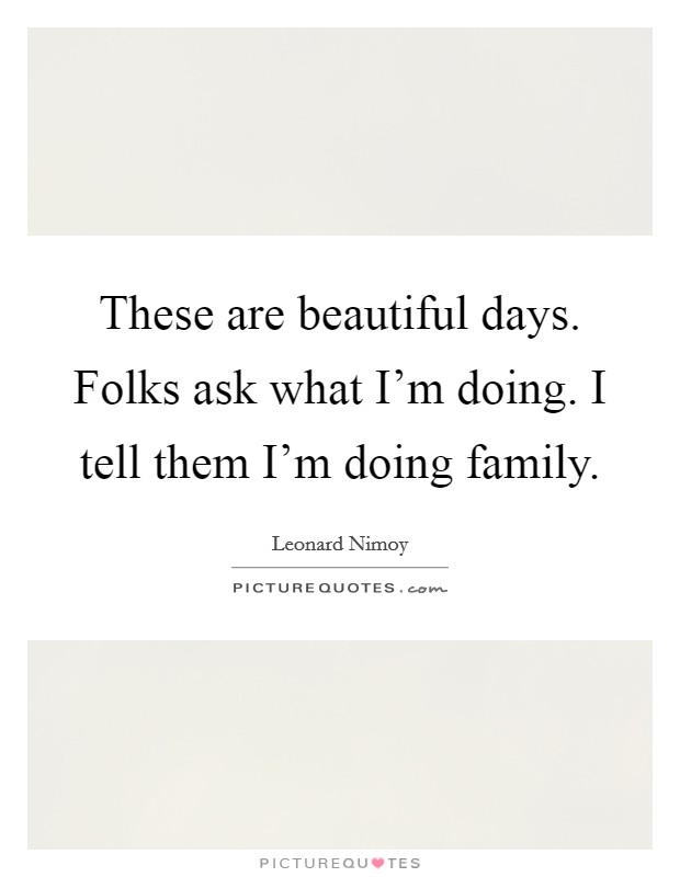 These are beautiful days. Folks ask what I'm doing. I tell them I'm doing family. Picture Quote #1