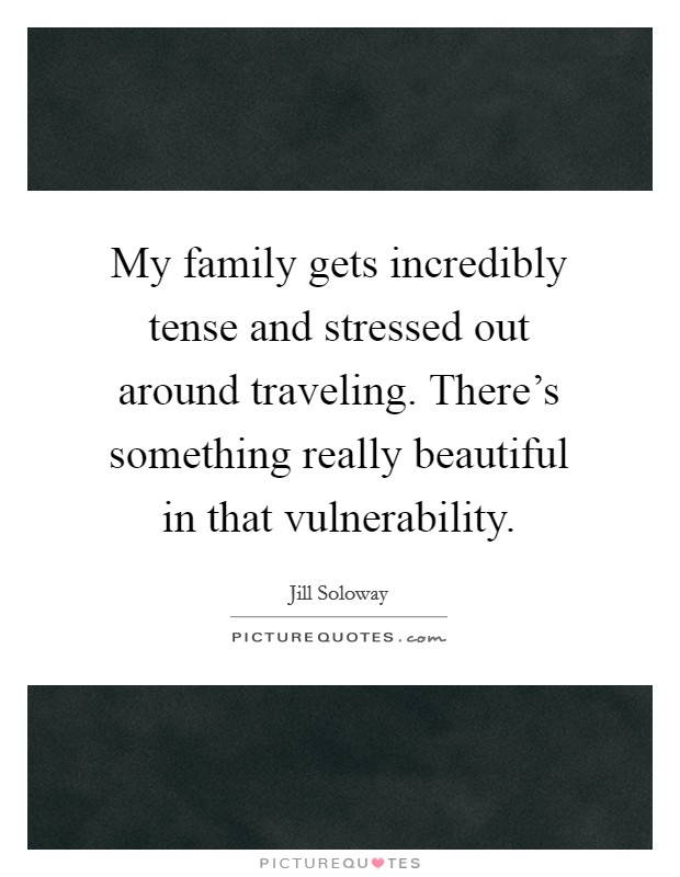 My family gets incredibly tense and stressed out around traveling. There's something really beautiful in that vulnerability. Picture Quote #1