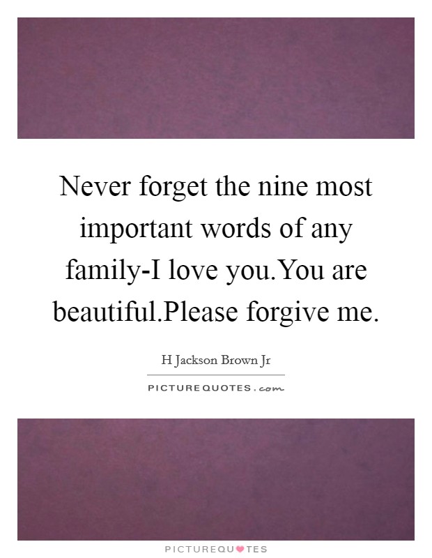 Never forget the nine most important words of any family-I love you.You are beautiful.Please forgive me Picture Quote #1