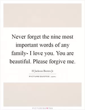 Never forget the nine most important words of any family- I love you. You are beautiful. Please forgive me Picture Quote #1