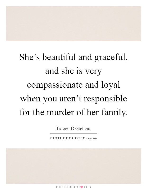 She's beautiful and graceful, and she is very compassionate and loyal when you aren't responsible for the murder of her family. Picture Quote #1