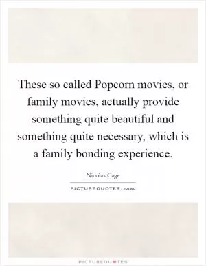 These so called Popcorn movies, or family movies, actually provide something quite beautiful and something quite necessary, which is a family bonding experience Picture Quote #1
