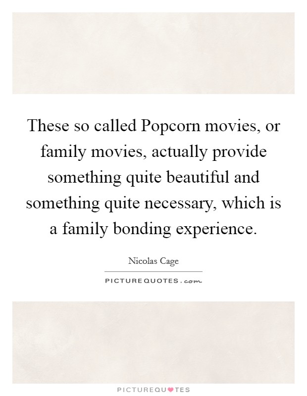 These so called Popcorn movies, or family movies, actually provide something quite beautiful and something quite necessary, which is a family bonding experience. Picture Quote #1