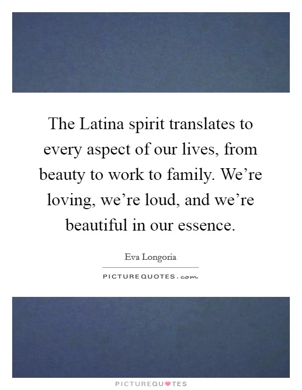 The Latina spirit translates to every aspect of our lives, from beauty to work to family. We're loving, we're loud, and we're beautiful in our essence. Picture Quote #1