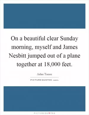 On a beautiful clear Sunday morning, myself and James Nesbitt jumped out of a plane together at 18,000 feet Picture Quote #1