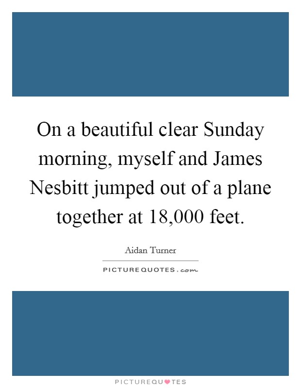 On a beautiful clear Sunday morning, myself and James Nesbitt jumped out of a plane together at 18,000 feet. Picture Quote #1