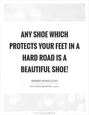 Any shoe which protects your feet in a hard road is a beautiful shoe! Picture Quote #1