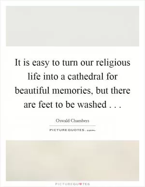 It is easy to turn our religious life into a cathedral for beautiful memories, but there are feet to be washed . .  Picture Quote #1