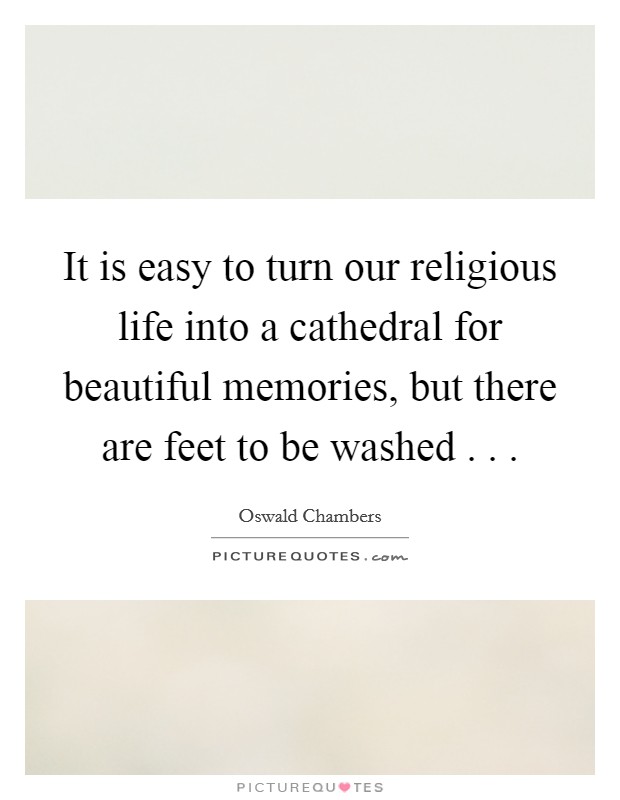 It is easy to turn our religious life into a cathedral for beautiful memories, but there are feet to be washed . . . Picture Quote #1