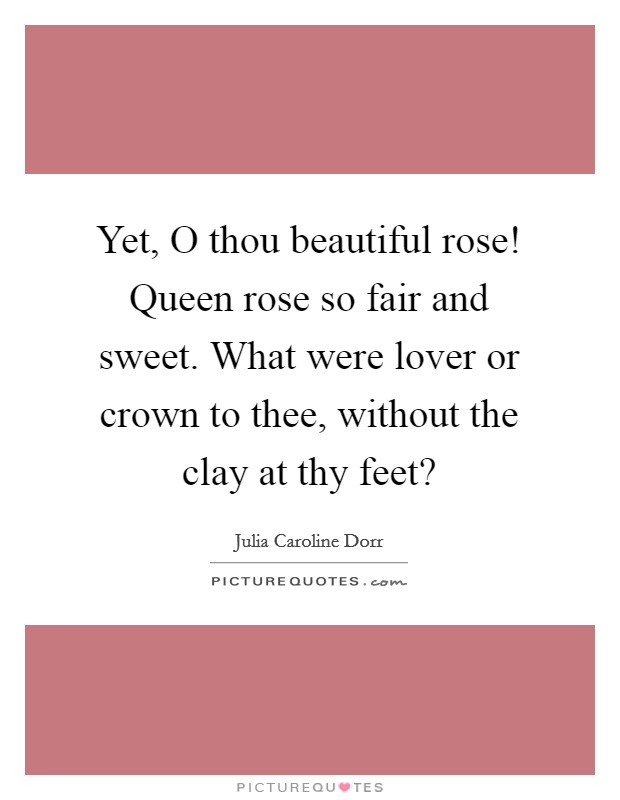 Yet, O thou beautiful rose! Queen rose so fair and sweet. What were lover or crown to thee, without the clay at thy feet? Picture Quote #1