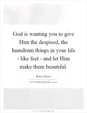 God is wanting you to give Him the despised, the humdrum things in your life - like feet - and let Him make them beautiful Picture Quote #1