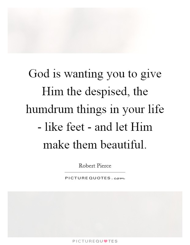 God is wanting you to give Him the despised, the humdrum things in your life - like feet - and let Him make them beautiful. Picture Quote #1
