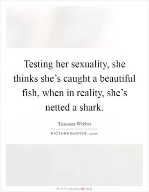 Testing her sexuality, she thinks she’s caught a beautiful fish, when in reality, she’s netted a shark Picture Quote #1