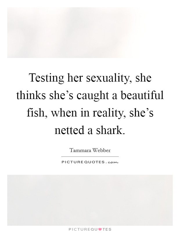 Testing her sexuality, she thinks she's caught a beautiful fish, when in reality, she's netted a shark. Picture Quote #1