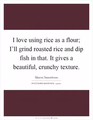 I love using rice as a flour; I’ll grind roasted rice and dip fish in that. It gives a beautiful, crunchy texture Picture Quote #1