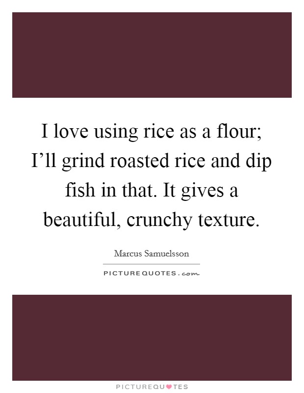 I love using rice as a flour; I'll grind roasted rice and dip fish in that. It gives a beautiful, crunchy texture. Picture Quote #1