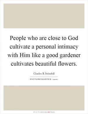 People who are close to God cultivate a personal intimacy with Him like a good gardener cultivates beautiful flowers Picture Quote #1