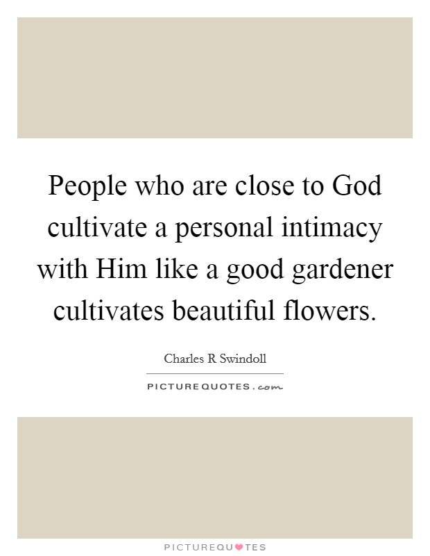 People who are close to God cultivate a personal intimacy with Him like a good gardener cultivates beautiful flowers. Picture Quote #1