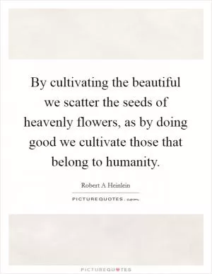 By cultivating the beautiful we scatter the seeds of heavenly flowers, as by doing good we cultivate those that belong to humanity Picture Quote #1