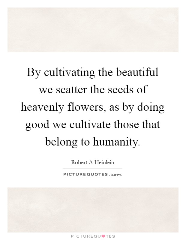 By cultivating the beautiful we scatter the seeds of heavenly flowers, as by doing good we cultivate those that belong to humanity. Picture Quote #1