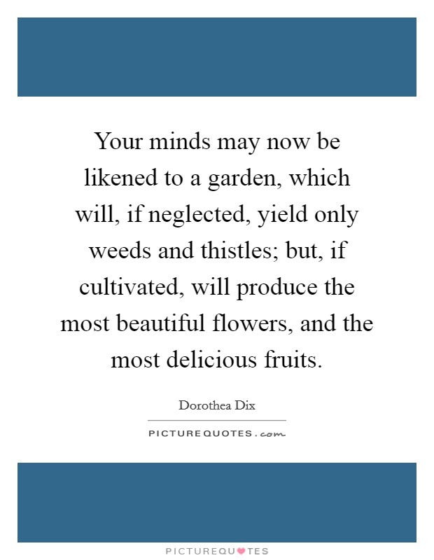 Your minds may now be likened to a garden, which will, if neglected, yield only weeds and thistles; but, if cultivated, will produce the most beautiful flowers, and the most delicious fruits. Picture Quote #1