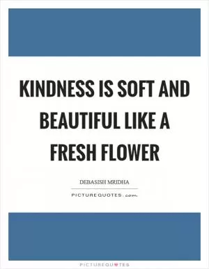 Kindness is soft and beautiful like a fresh flower Picture Quote #1