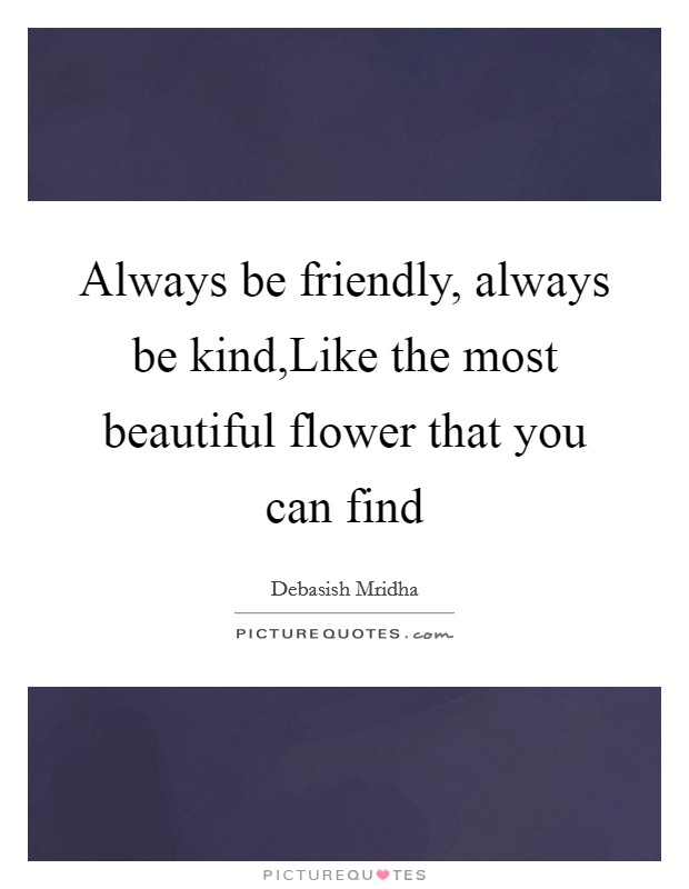 Always be friendly, always be kind,Like the most beautiful flower that you can find Picture Quote #1