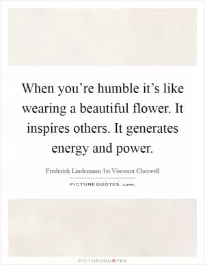When you’re humble it’s like wearing a beautiful flower. It inspires others. It generates energy and power Picture Quote #1