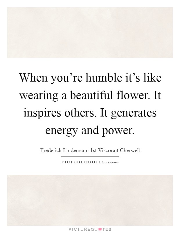 When you're humble it's like wearing a beautiful flower. It inspires others. It generates energy and power. Picture Quote #1