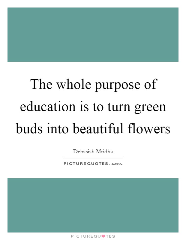The whole purpose of education is to turn green buds into beautiful flowers Picture Quote #1