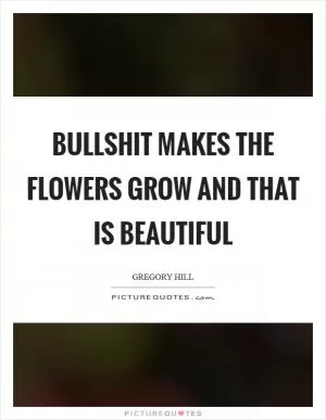Bullshit makes the flowers grow and that is beautiful Picture Quote #1