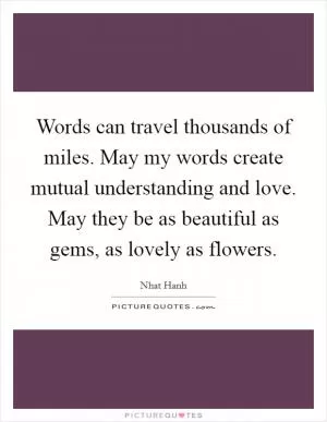 Words can travel thousands of miles. May my words create mutual understanding and love. May they be as beautiful as gems, as lovely as flowers Picture Quote #1