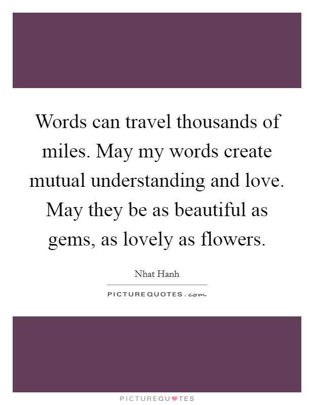 Words can travel thousands of miles. May my words create mutual understanding and love. May they be as beautiful as gems, as lovely as flowers. Picture Quote #1