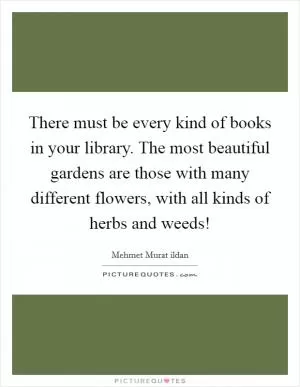 There must be every kind of books in your library. The most beautiful gardens are those with many different flowers, with all kinds of herbs and weeds! Picture Quote #1