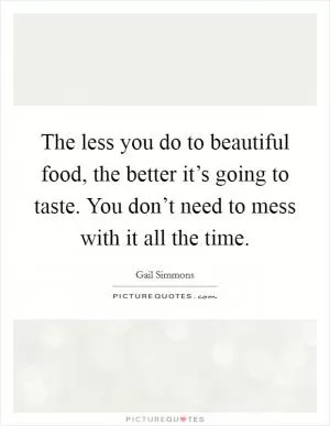 The less you do to beautiful food, the better it’s going to taste. You don’t need to mess with it all the time Picture Quote #1