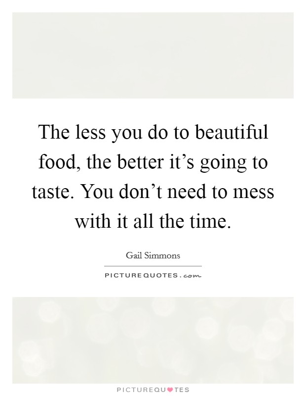 The less you do to beautiful food, the better it's going to taste. You don't need to mess with it all the time. Picture Quote #1