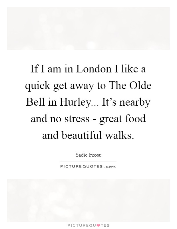 If I am in London I like a quick get away to The Olde Bell in Hurley... It's nearby and no stress - great food and beautiful walks. Picture Quote #1