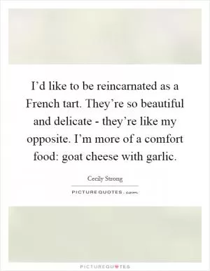 I’d like to be reincarnated as a French tart. They’re so beautiful and delicate - they’re like my opposite. I’m more of a comfort food: goat cheese with garlic Picture Quote #1