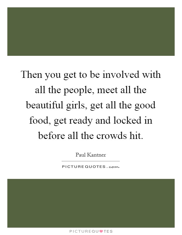 Then you get to be involved with all the people, meet all the beautiful girls, get all the good food, get ready and locked in before all the crowds hit. Picture Quote #1
