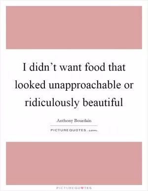 I didn’t want food that looked unapproachable or ridiculously beautiful Picture Quote #1