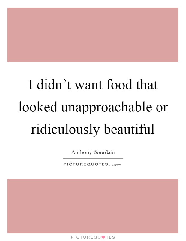 I didn't want food that looked unapproachable or ridiculously beautiful Picture Quote #1