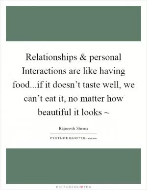 Relationships and personal Interactions are like having food...if it doesn’t taste well, we can’t eat it, no matter how beautiful it looks ~ Picture Quote #1
