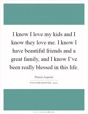 I know I love my kids and I know they love me. I know I have beautiful friends and a great family, and I know I’ve been really blessed in this life Picture Quote #1