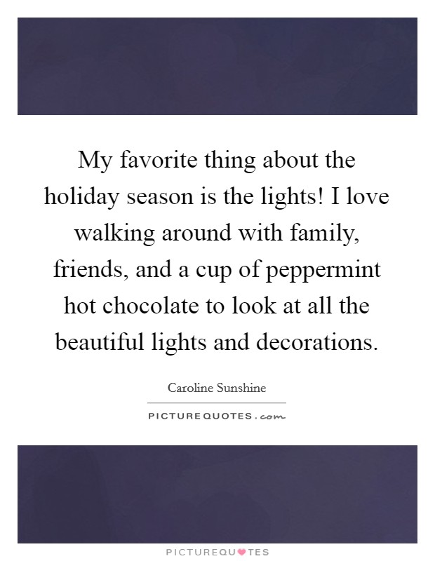 My favorite thing about the holiday season is the lights! I love walking around with family, friends, and a cup of peppermint hot chocolate to look at all the beautiful lights and decorations. Picture Quote #1