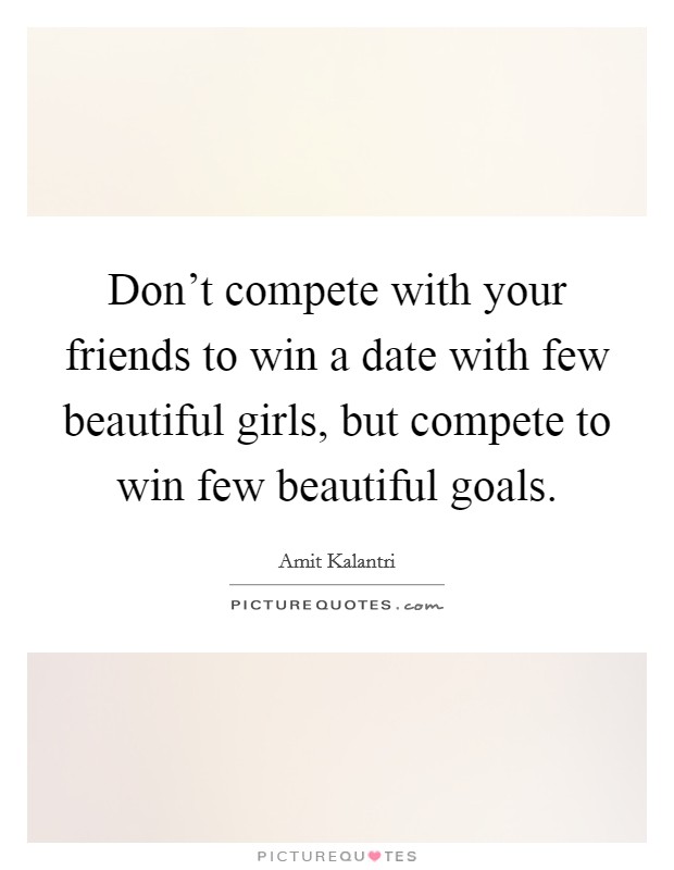 Don’t compete with your friends to win a date with few beautiful girls, but compete to win few beautiful goals Picture Quote #1